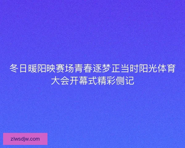 冬日暖阳映赛场青春逐梦正当时阳光体育大会开幕式精彩侧记