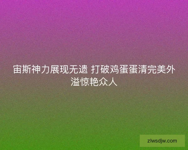 宙斯神力展现无遗 打破鸡蛋蛋清完美外溢惊艳众人