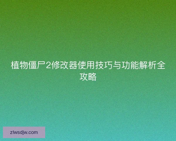 植物僵尸2修改器使用技巧与功能解析全攻略