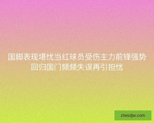 国脚表现堪忧当红球员受伤主力前锋强势回归国门频频失误再引担忧