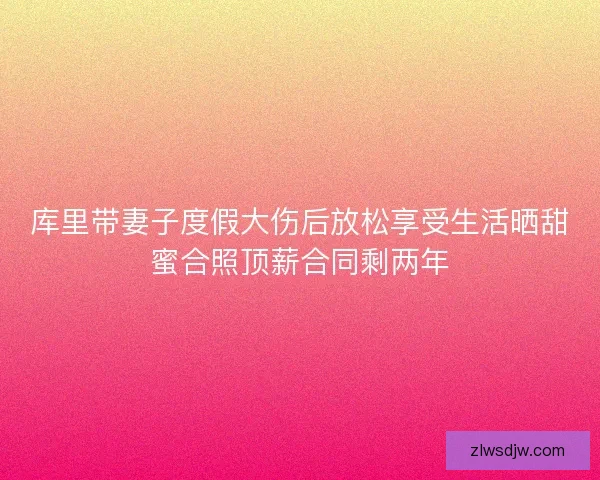 库里带妻子度假大伤后放松享受生活晒甜蜜合照顶薪合同剩两年