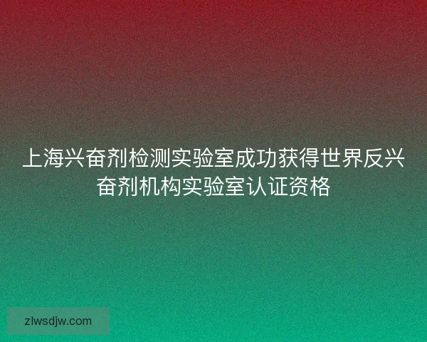 上海兴奋剂检测实验室成功获得世界反兴奋剂机构实验室认证资格