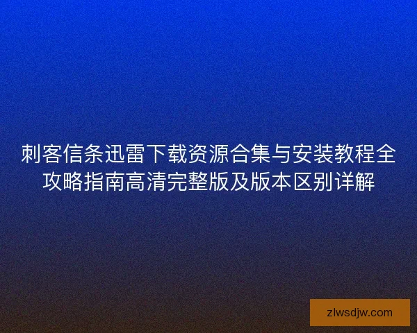 刺客信条迅雷下载资源合集与安装教程全攻略指南高清完整版及版本区别详解