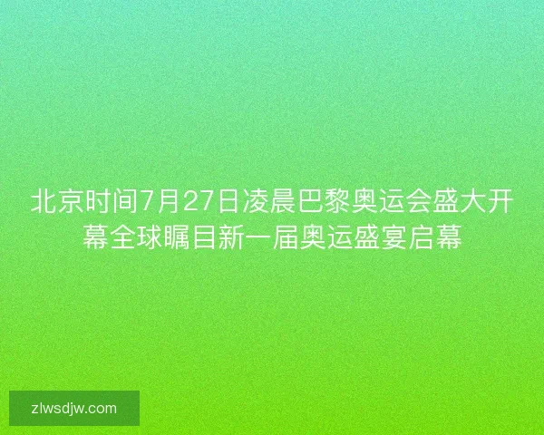 北京时间7月27日凌晨巴黎奥运会盛大开幕全球瞩目新一届奥运盛宴启幕