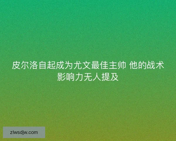 皮尔洛自起成为尤文最佳主帅 他的战术影响力无人提及