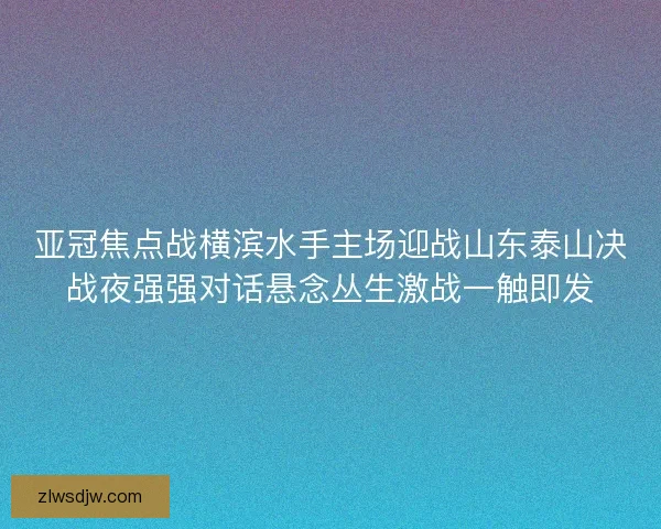 亚冠焦点战横滨水手主场迎战山东泰山决战夜强强对话悬念丛生激战一触即发