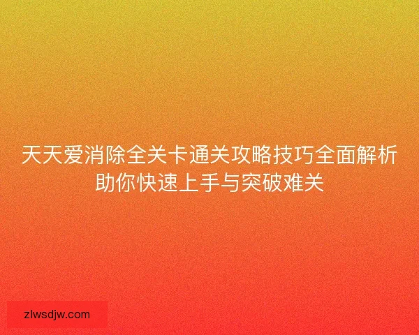 天天爱消除全关卡通关攻略技巧全面解析助你快速上手与突破难关
