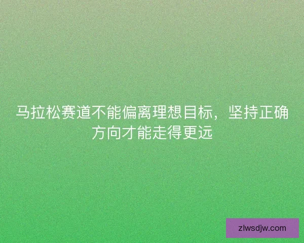 马拉松赛道不能偏离理想目标，坚持正确方向才能走得更远