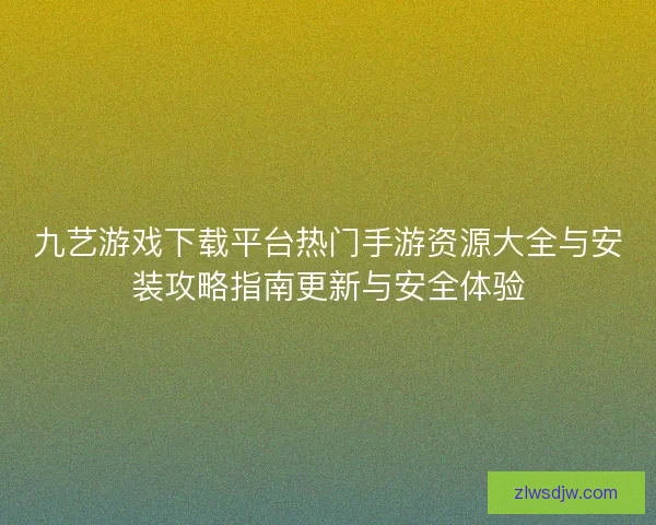 九艺游戏下载平台热门手游资源大全与安装攻略指南更新与安全体验