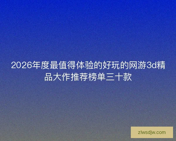 2026年度最值得体验的好玩的网游3d精品大作推荐榜单三十款