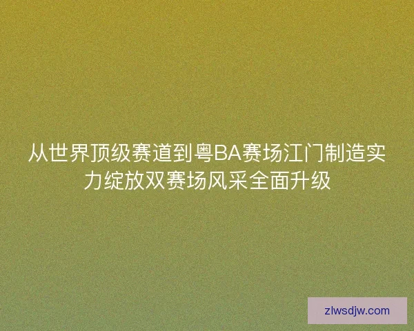 从世界顶级赛道到粤BA赛场江门制造实力绽放双赛场风采全面升级