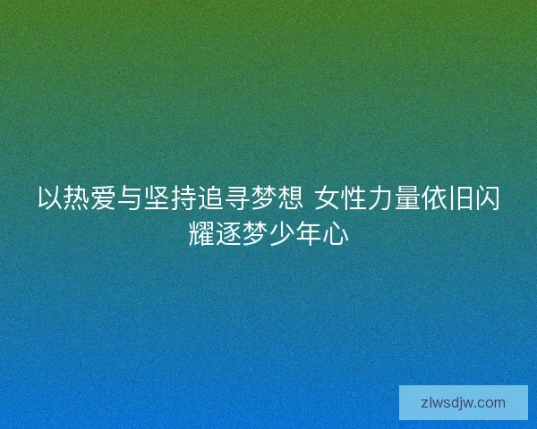 以热爱与坚持追寻梦想 女性力量依旧闪耀逐梦少年心