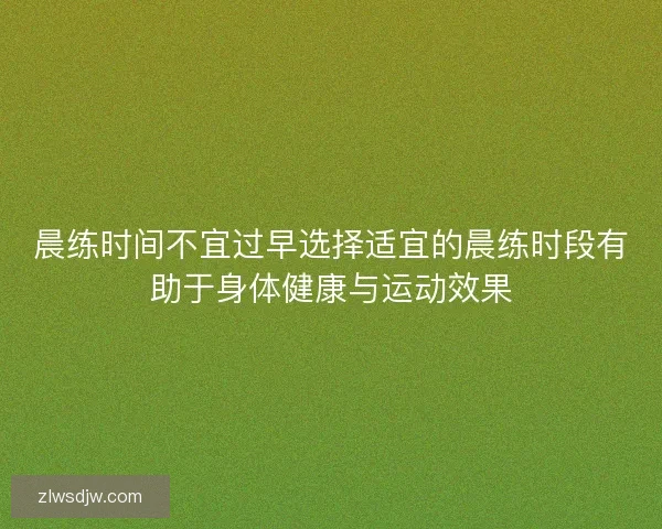 晨练时间不宜过早选择适宜的晨练时段有助于身体健康与运动效果