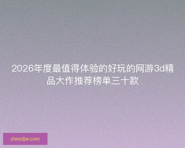 2026年度最值得体验的好玩的网游3d精品大作推荐榜单三十款